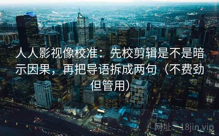 人人影视像校准：先校剪辑是不是暗示因果，再把导语拆成两句（不费劲但管用）