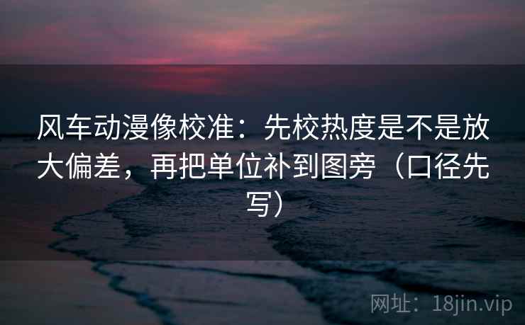 风车动漫像校准：先校热度是不是放大偏差，再把单位补到图旁（口径先写）