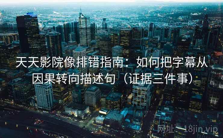 天天影院像排错指南：如何把字幕从因果转向描述句（证据三件事）