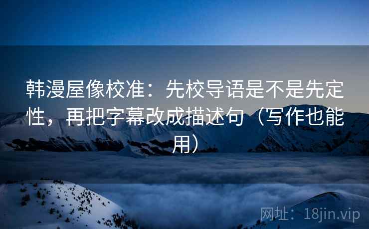 韩漫屋像校准：先校导语是不是先定性，再把字幕改成描述句（写作也能用）