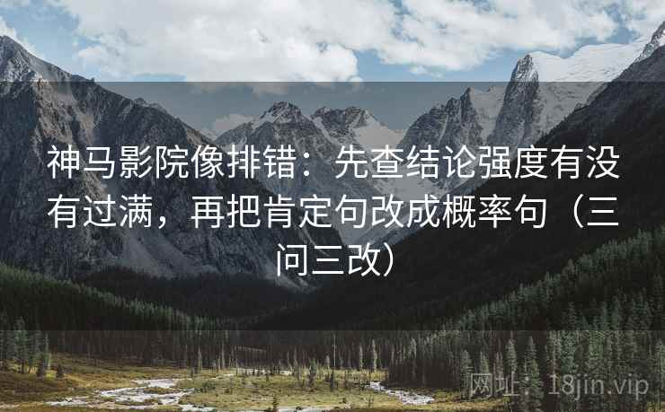 神马影院像排错：先查结论强度有没有过满，再把肯定句改成概率句（三问三改）