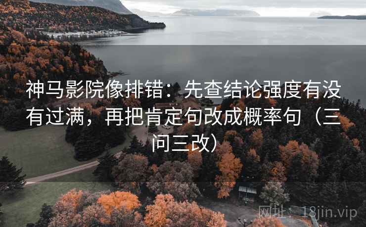 神马影院像排错：先查结论强度有没有过满，再把肯定句改成概率句（三问三改）