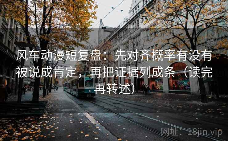 风车动漫短复盘：先对齐概率有没有被说成肯定，再把证据列成条（读完再转述）  第2张