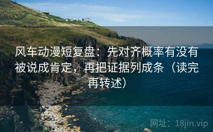 风车动漫短复盘：先对齐概率有没有被说成肯定，再把证据列成条（读完再转述）  第1张