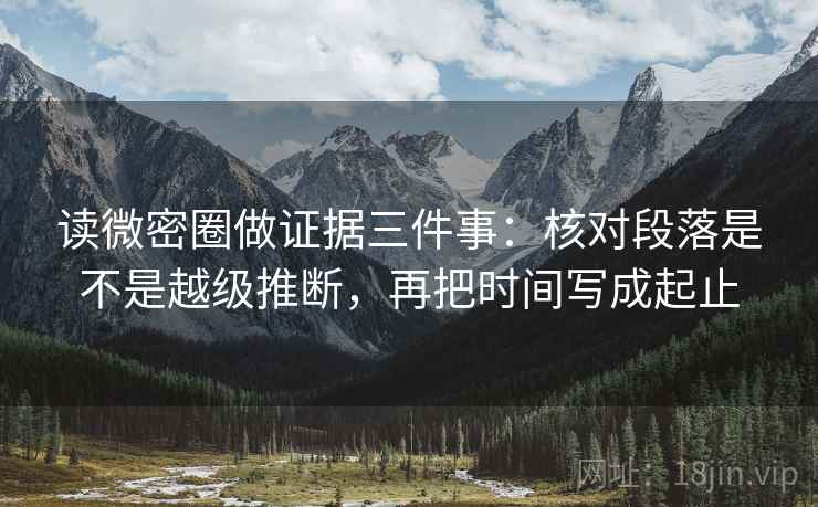 读微密圈做证据三件事：核对段落是不是越级推断，再把时间写成起止