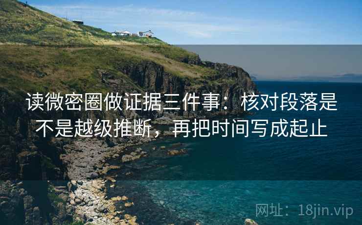 读微密圈做证据三件事：核对段落是不是越级推断，再把时间写成起止