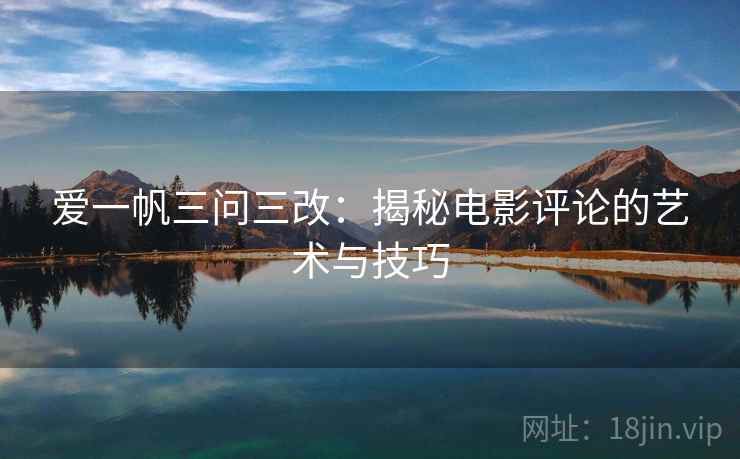 爱一帆三问三改：揭秘电影评论的艺术与技巧