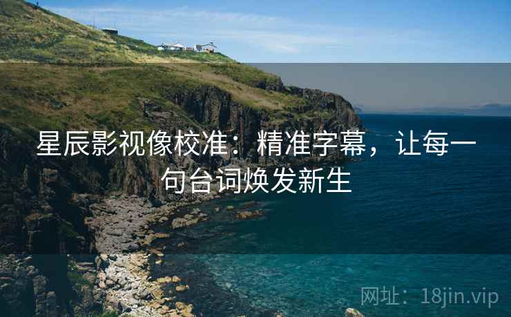 星辰影视像校准：精准字幕，让每一句台词焕发新生