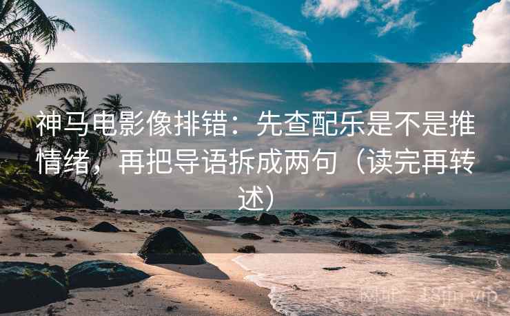 神马电影像排错：先查配乐是不是推情绪，再把导语拆成两句（读完再转述）
