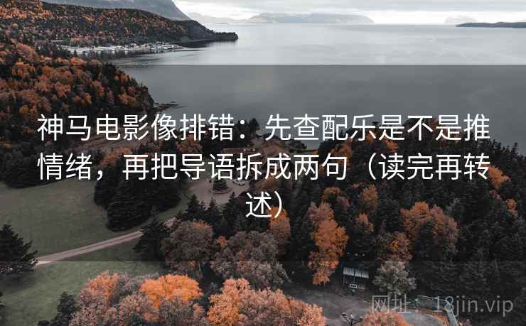 神马电影像排错：先查配乐是不是推情绪，再把导语拆成两句（读完再转述）