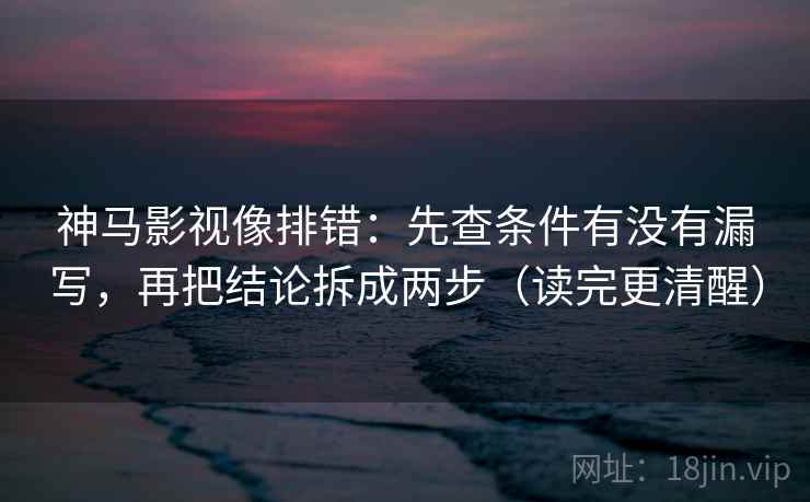 神马影视像排错：先查条件有没有漏写，再把结论拆成两步（读完更清醒）
