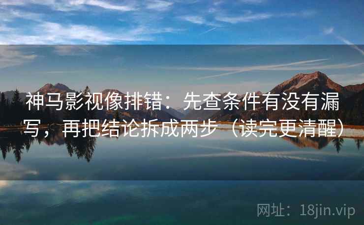 神马影视像排错：先查条件有没有漏写，再把结论拆成两步（读完更清醒）