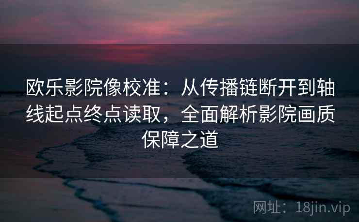 欧乐影院像校准：从传播链断开到轴线起点终点读取，全面解析影院画质保障之道