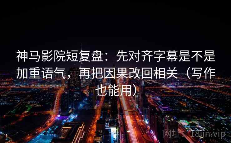 神马影院短复盘：先对齐字幕是不是加重语气，再把因果改回相关（写作也能用）