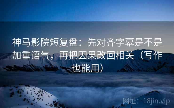 神马影院短复盘：先对齐字幕是不是加重语气，再把因果改回相关（写作也能用）
