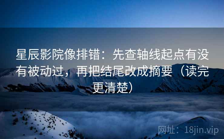 星辰影院像排错：先查轴线起点有没有被动过，再把结尾改成摘要（读完更清楚）