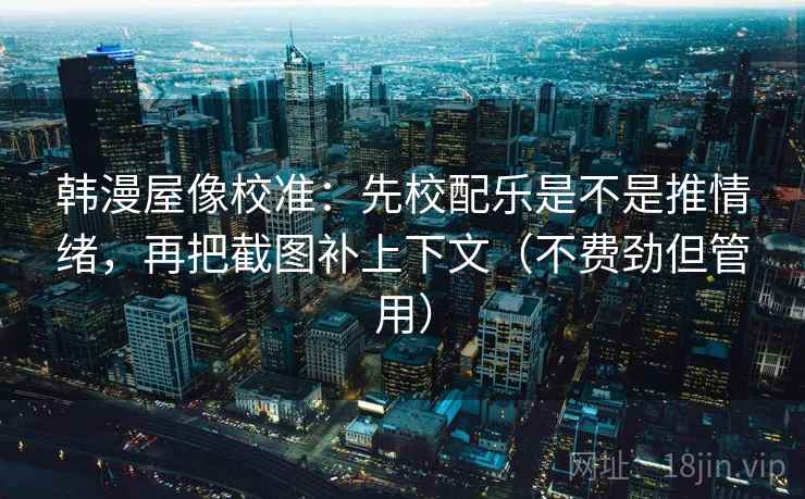 韩漫屋像校准：先校配乐是不是推情绪，再把截图补上下文（不费劲但管用）