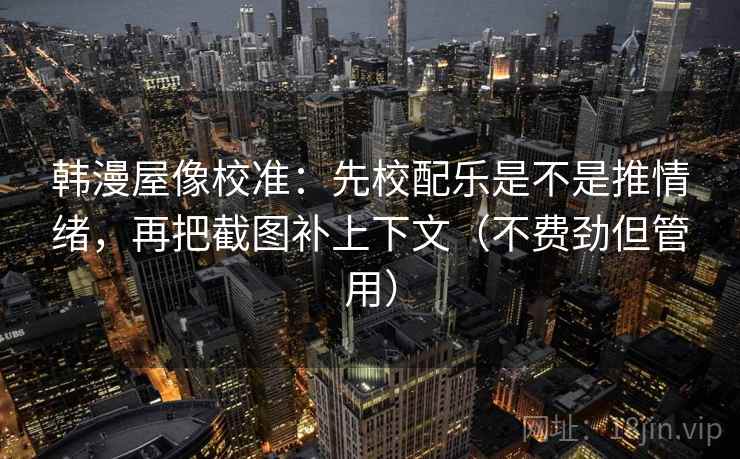 韩漫屋像校准：先校配乐是不是推情绪，再把截图补上下文（不费劲但管用）