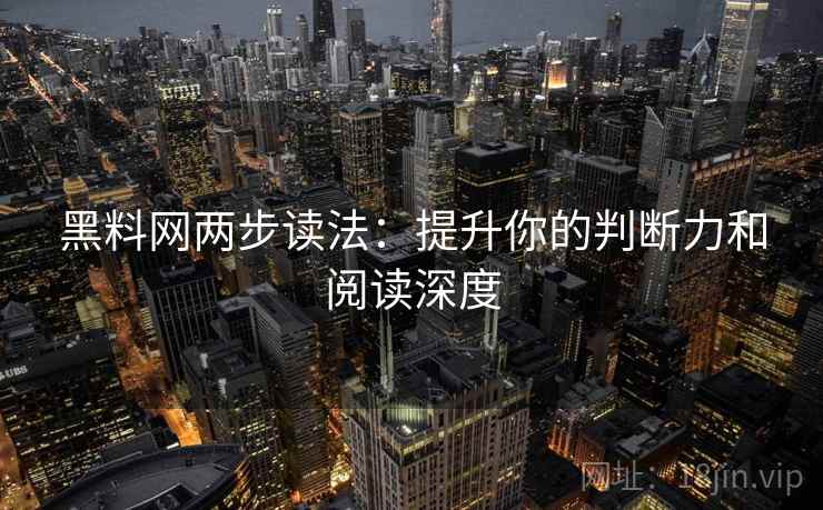 黑料网两步读法：提升你的判断力和阅读深度