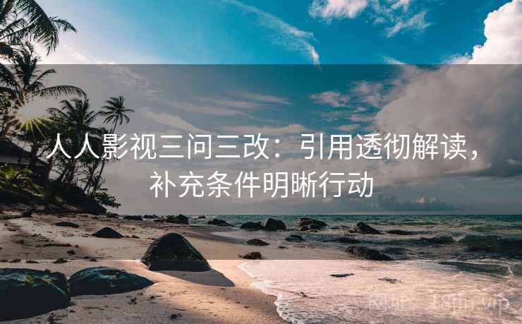 人人影视三问三改：引用透彻解读，补充条件明晰行动