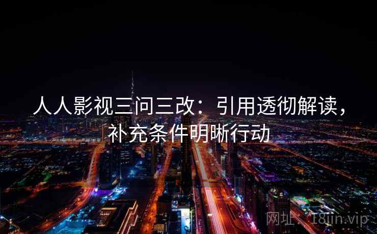 人人影视三问三改：引用透彻解读，补充条件明晰行动