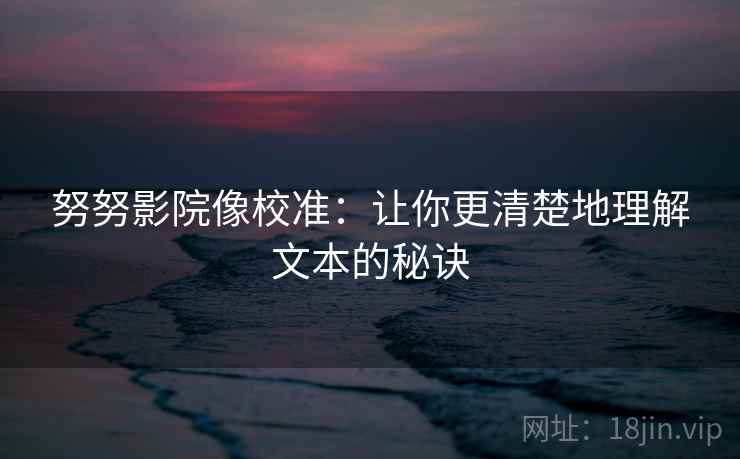 努努影院像校准:让你更清楚地理解文本的秘诀