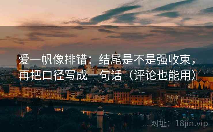 爱一帆像排错：结尾是不是强收束，再把口径写成一句话（评论也能用）