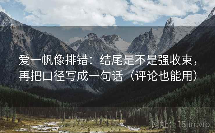 爱一帆像排错：结尾是不是强收束，再把口径写成一句话（评论也能用）
