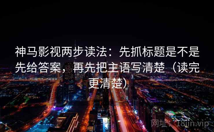神马影视两步读法：先抓标题是不是先给答案，再先把主语写清楚（读完更清楚）