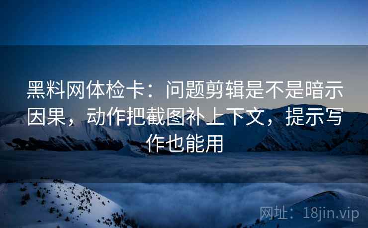 黑料网体检卡：问题剪辑是不是暗示因果，动作把截图补上下文，提示写作也能用