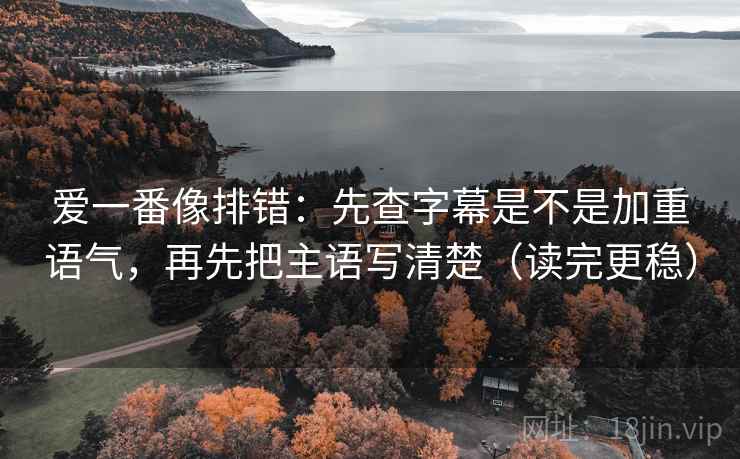 爱一番像排错：先查字幕是不是加重语气，再先把主语写清楚（读完更稳）