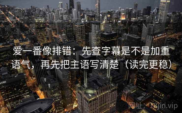 爱一番像排错：先查字幕是不是加重语气，再先把主语写清楚（读完更稳）