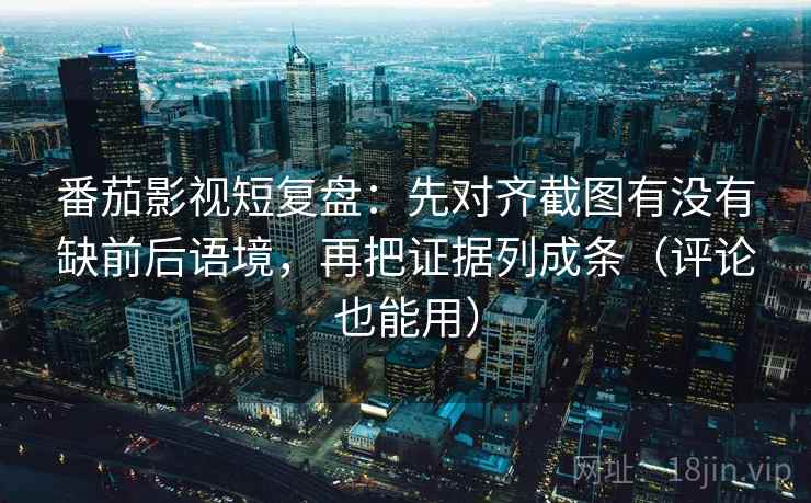 番茄影视短复盘：先对齐截图有没有缺前后语境，再把证据列成条（评论也能用）