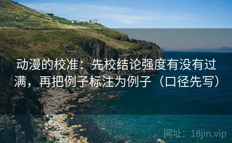 动漫的校准：先校结论强度有没有过满，再把例子标注为例子（口径先写）