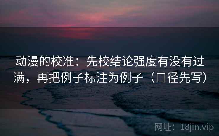 动漫的校准：先校结论强度有没有过满，再把例子标注为例子（口径先写）