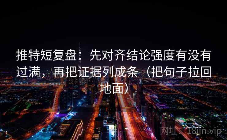 推特短复盘：先对齐结论强度有没有过满，再把证据列成条（把句子拉回地面）