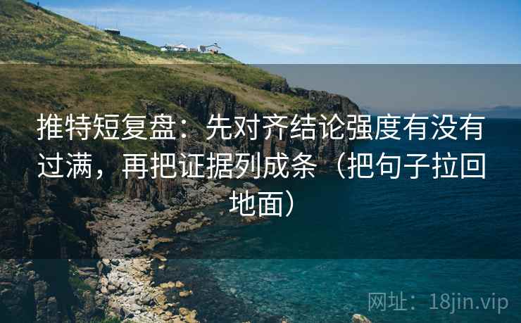推特短复盘：先对齐结论强度有没有过满，再把证据列成条（把句子拉回地面）
