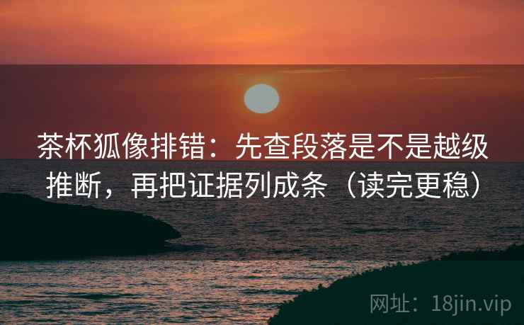 茶杯狐像排错：先查段落是不是越级推断，再把证据列成条（读完更稳）