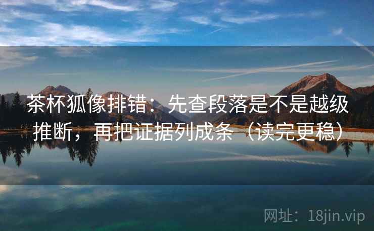 茶杯狐像排错：先查段落是不是越级推断，再把证据列成条（读完更稳）