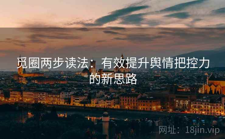 觅圈两步读法：有效提升舆情把控力的新思路