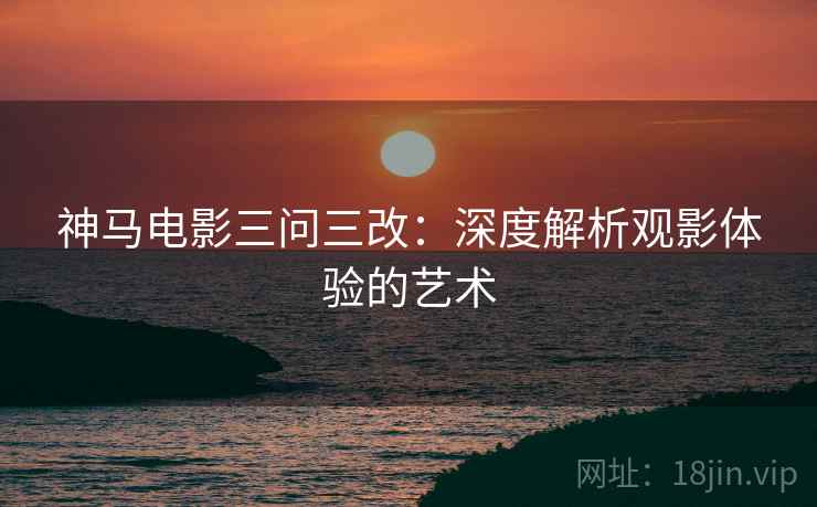 神马电影三问三改：深度解析观影体验的艺术