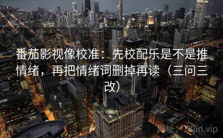 番茄影视像校准：先校配乐是不是推情绪，再把情绪词删掉再读（三问三改）