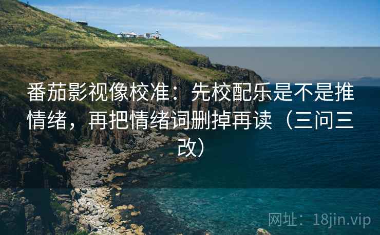 番茄影视像校准：先校配乐是不是推情绪，再把情绪词删掉再读（三问三改）