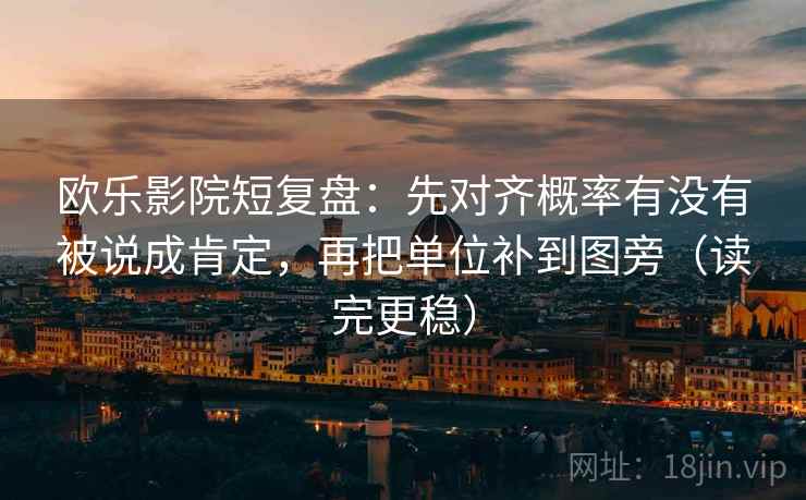 欧乐影院短复盘：先对齐概率有没有被说成肯定，再把单位补到图旁（读完更稳）