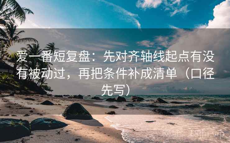 爱一番短复盘：先对齐轴线起点有没有被动过，再把条件补成清单（口径先写）