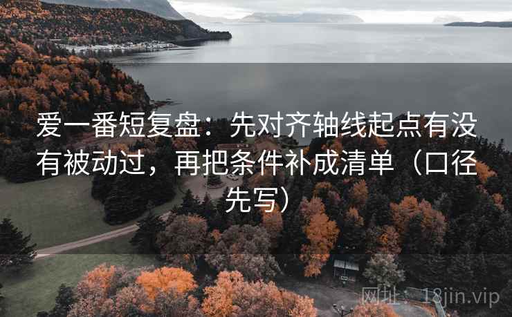 爱一番短复盘：先对齐轴线起点有没有被动过，再把条件补成清单（口径先写）