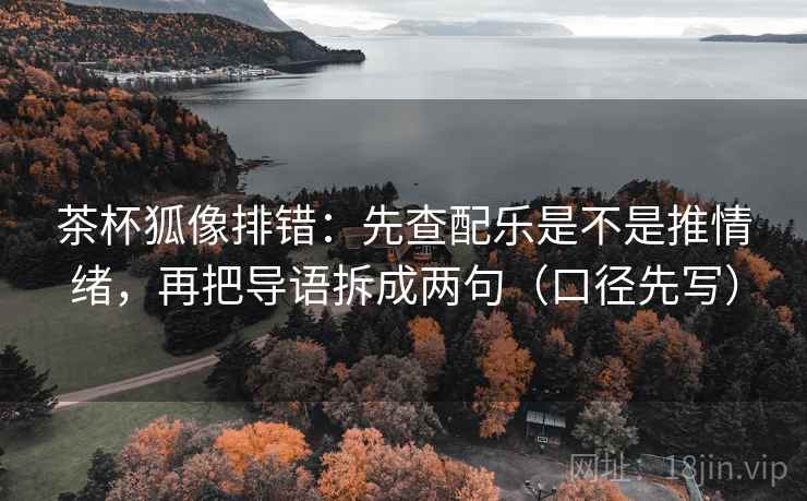 茶杯狐像排错：先查配乐是不是推情绪，再把导语拆成两句（口径先写）