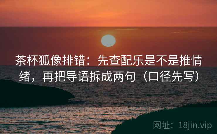 茶杯狐像排错：先查配乐是不是推情绪，再把导语拆成两句（口径先写）