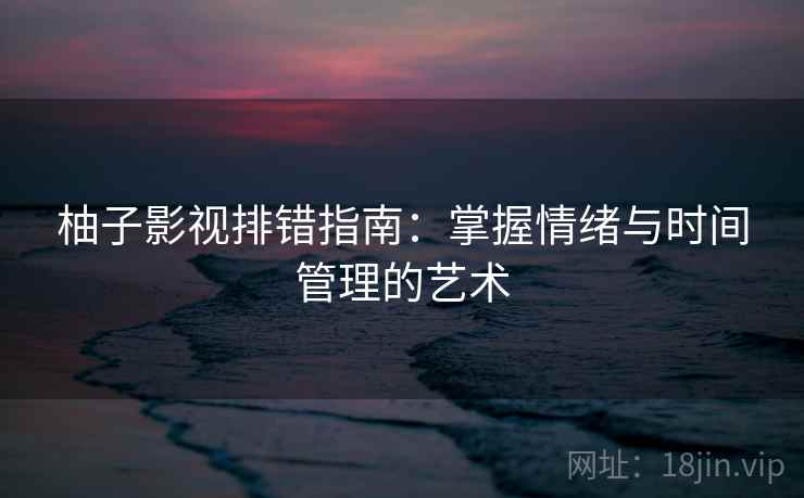 柚子影视排错指南：掌握情绪与时间管理的艺术