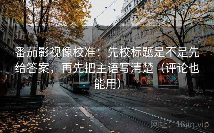 番茄影视像校准：先校标题是不是先给答案，再先把主语写清楚（评论也能用）